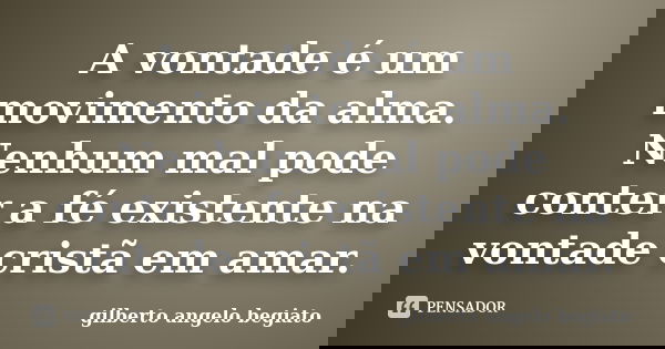 A vontade é um movimento da alma. Nenhum mal pode conter a fé existente na vontade cristã em amar.... Frase de Gilberto Ângelo Begiato.