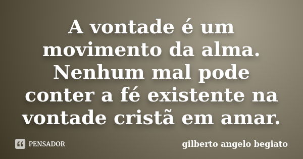 A vontade é um movimento da alma. Nenhum mal pode conter a fé existente na vontade cristã em amar.... Frase de Gilberto Ângelo Begiato.