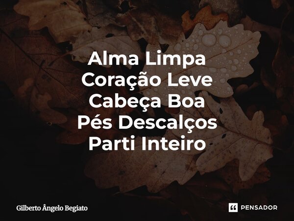 ⁠Alma Limpa Coração Leve Cabeça Boa Pés Descalços Parti Inteiro... Frase de gilberto angelo begiato.