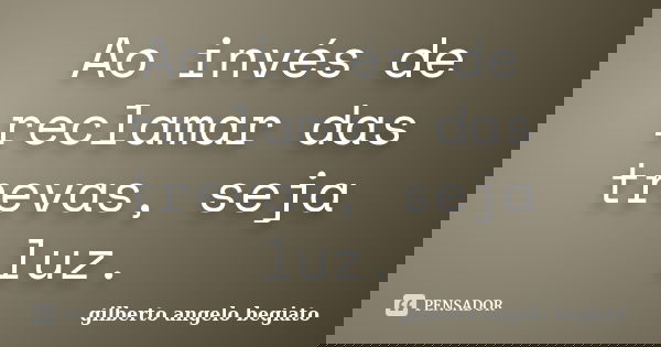 Ao invés de reclamar das trevas, seja luz.... Frase de Gilberto Ângelo Begiato.