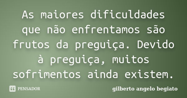 As maiores dificuldades que não enfrentamos são frutos da preguiça. Devido à preguiça, muitos sofrimentos ainda existem.... Frase de Gilberto Ângelo Begiato.