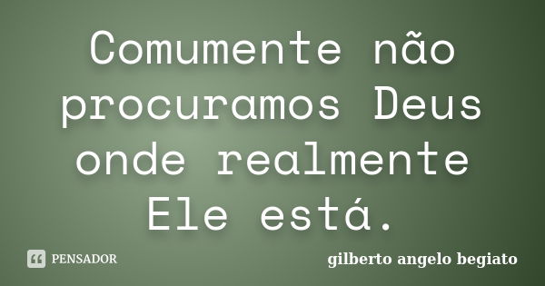 Comumente não procuramos Deus onde realmente Ele está.... Frase de Gilberto Ângelo Begiato.