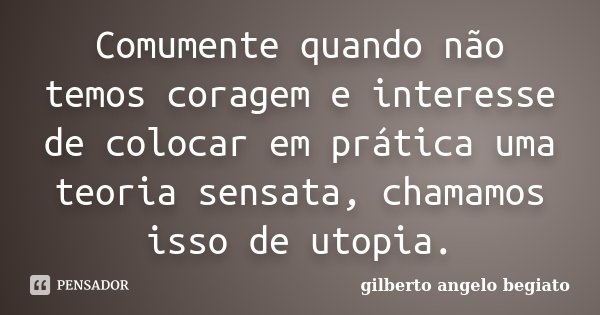 Comumente quando não temos coragem e interesse de colocar em prática uma teoria sensata, chamamos isso de utopia.... Frase de Gilberto Ângelo Begiato.