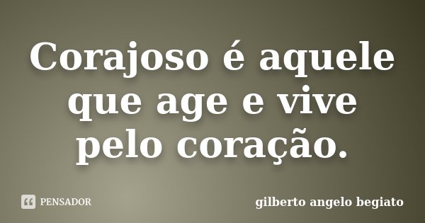 Corajoso é aquele que age e vive pelo coração.... Frase de Gilberto Ângelo Begiato.