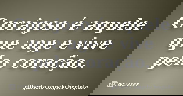 Corajoso é aquele que age e vive pelo coração.... Frase de Gilberto Ângelo Begiato.