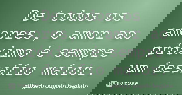 De todos os amores, o amor ao próximo é sempre um desafio maior.... Frase de Gilberto Ângelo Begiato.