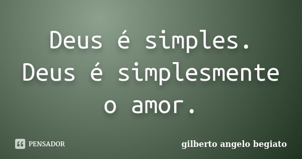 Deus é simples. Deus é simplesmente o amor.... Frase de Gilberto Ângelo Begiato.