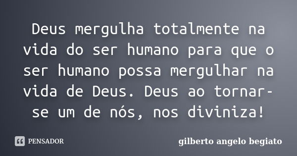 Deus mergulha totalmente na vida do ser humano para que o ser humano possa mergulhar na vida de Deus. Deus ao tornar-se um de nós, nos diviniza!... Frase de Gilberto Ângelo Begiato.