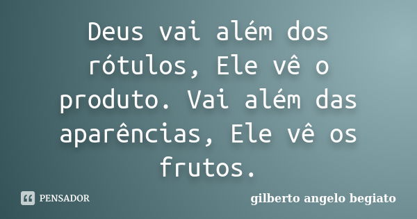 Deus vai além dos rótulos, Ele vê o produto. Vai além das aparências, Ele vê os frutos.... Frase de Gilberto Ângelo Begiato.