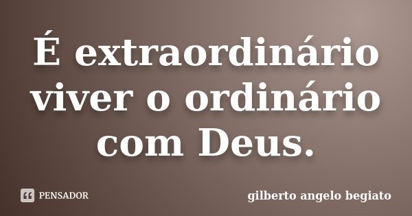 É extraordinário viver o ordinário com Deus.... Frase de Gilberto Ângelo Begiato.