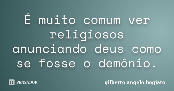 É muito comum ver religiosos anunciando deus como se fosse o demônio.... Frase de Gilberto Ângelo Begiato.