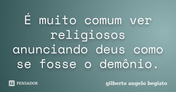 É muito comum ver religiosos anunciando deus como se fosse o demônio.... Frase de Gilberto Ângelo Begiato.