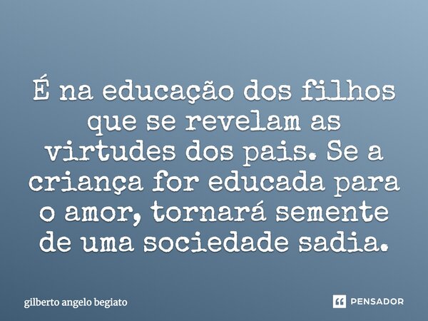 É na educação dos filhos que se revelam as virtudes dos pais. Se a criança for educada para o amor, tornará semente de uma sociedade sadia.... Frase de Gilberto Ângelo Begiato.