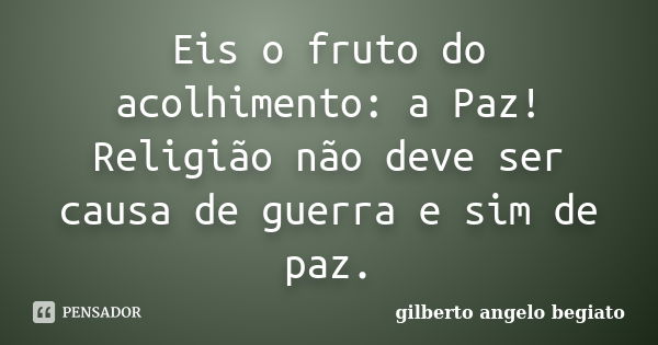 Eis o fruto do acolhimento: a Paz! Religião não deve ser causa de guerra e sim de paz.... Frase de Gilberto Ângelo Begiato.