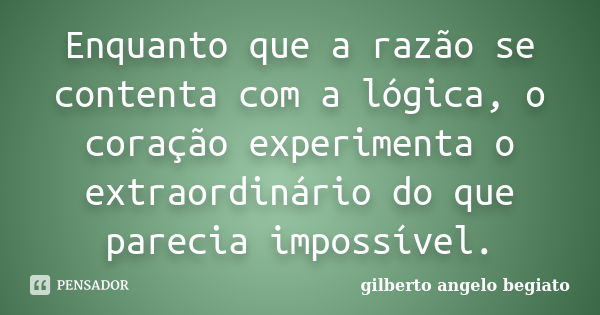 Enquanto que a razão se contenta com a lógica, o coração experimenta o extraordinário do que parecia impossível.... Frase de Gilberto Ângelo Begiato.