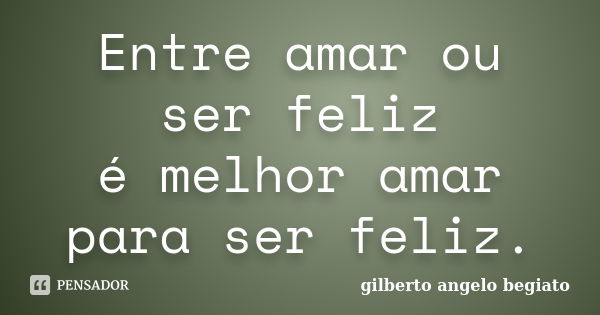 Entre amar ou ser feliz é melhor amar para ser feliz.... Frase de Gilberto Ângelo Begiato.