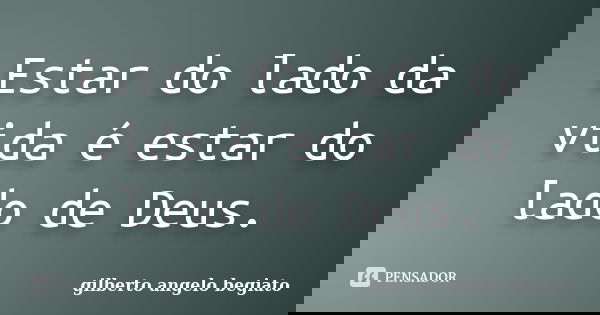 Estar do lado da vida é estar do lado de Deus.... Frase de Gilberto Ângelo Begiato.