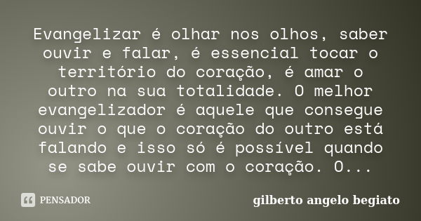 Evangelizar é olhar nos olhos, saber ouvir e falar, é essencial tocar o território do coração, é amar o outro na sua totalidade. O melhor evangelizador é aquele... Frase de Gilberto Ângelo Begiato.