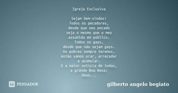 Igreja Exclusiva Sejam bem-vindos! Todos os pecadores, desde que seu pecado seja o mesmo que o meu assumido em público. Todos os gays, desde que não sejam gays.... Frase de Gilberto Ângelo Begiato.