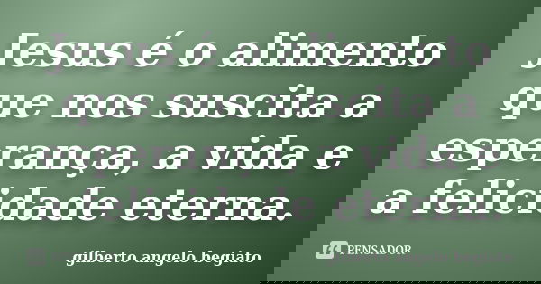 Jesus é o alimento que nos suscita a esperança, a vida e a felicidade eterna.... Frase de Gilberto Ângelo Begiato.
