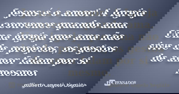 Jesus é o amor! A Igreja convence quando ama. Uma igreja que ama não vive de projetos, os gestos de amor falam por si mesmo.... Frase de Gilberto Ângelo Begiato.