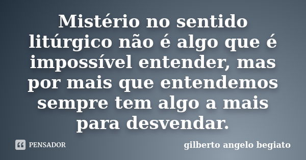 Mistério no sentido litúrgico não é algo que é impossível entender, mas por mais que entendemos sempre tem algo a mais para desvendar.... Frase de Gilberto Ângelo Begiato.