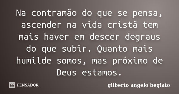 Na contramão do que se pensa, ascender na vida cristã tem mais haver em descer degraus do que subir. Quanto mais humilde somos, mas próximo de Deus estamos.... Frase de Gilberto Ângelo Begiato.