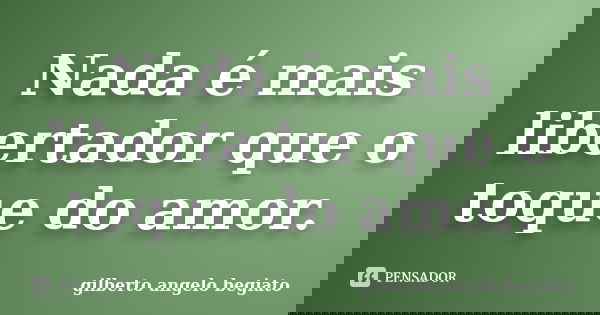 Nada é mais libertador que o toque do amor.... Frase de Gilberto Ângelo Begiato.