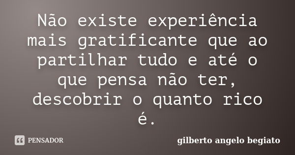 Não existe experiência mais gratificante que ao partilhar tudo e até o que pensa não ter, descobrir o quanto rico é.... Frase de Gilberto Ângelo Begiato.