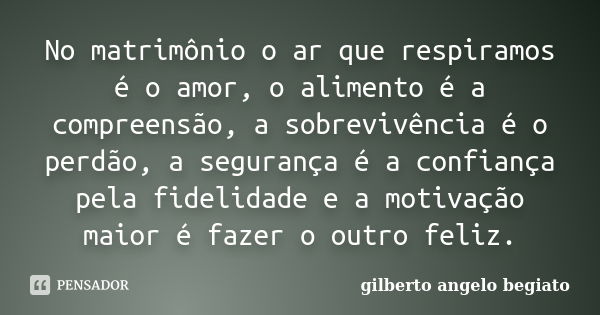 No matrimônio o ar que respiramos é o amor, o alimento é a compreensão, a sobrevivência é o perdão, a segurança é a confiança pela fidelidade e a motivação maio... Frase de Gilberto Ângelo Begiato.