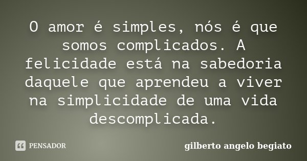 O amor é simples, nós é que somos complicados. A felicidade está na sabedoria daquele que aprendeu a viver na simplicidade de uma vida descomplicada.... Frase de Gilberto Ângelo Begiato.