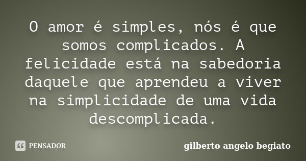 O amor é simples, nós é que somos complicados. A felicidade está na sabedoria daquele que aprendeu a viver na simplicidade de uma vida descomplicada.... Frase de Gilberto Ângelo Begiato.