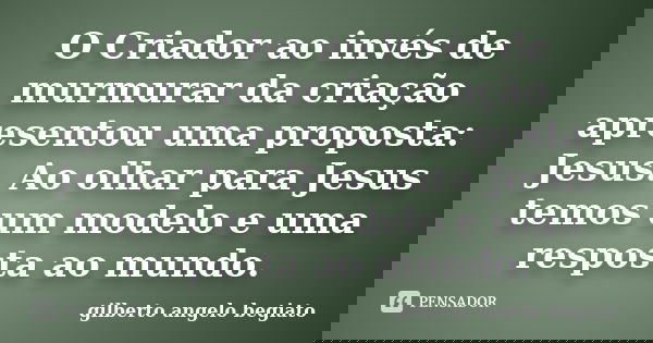 O Criador ao invés de murmurar da criação apresentou uma proposta: Jesus. Ao olhar para Jesus temos um modelo e uma resposta ao mundo.... Frase de Gilberto Ângelo Begiato.