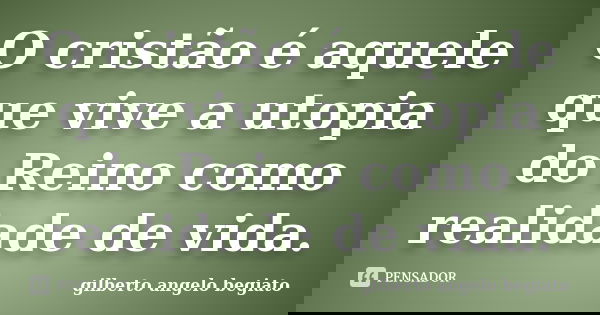 O cristão é aquele que vive a utopia do Reino como realidade de vida.... Frase de Gilberto Ângelo Begiato.
