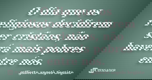 O dia que os religiosos decidirem ser cristãos, não haverá mais pobres entre nós.... Frase de Gilberto Ângelo Begiato.