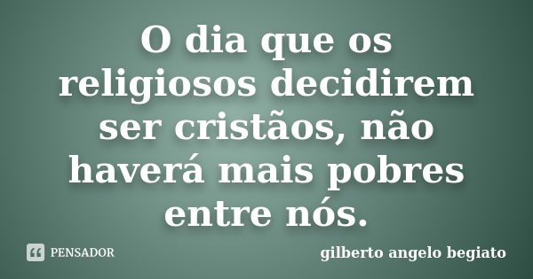 O dia que os religiosos decidirem ser cristãos, não haverá mais pobres entre nós.... Frase de Gilberto Ângelo Begiato.