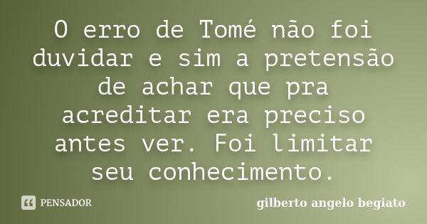 O erro de Tomé não foi duvidar e sim a pretensão de achar que pra acreditar era preciso antes ver. Foi limitar seu conhecimento.... Frase de Gilberto Ângelo Begiato.