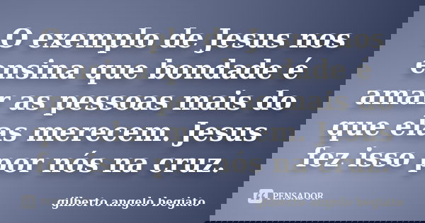 O exemplo de Jesus nos ensina que bondade é amar as pessoas mais do que elas merecem. Jesus fez isso por nós na cruz.... Frase de Gilberto Ângelo Begiato.
