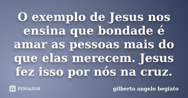 O exemplo de Jesus nos ensina que bondade é amar as pessoas mais do que elas merecem. Jesus fez isso por nós na cruz.... Frase de Gilberto Ângelo Begiato.