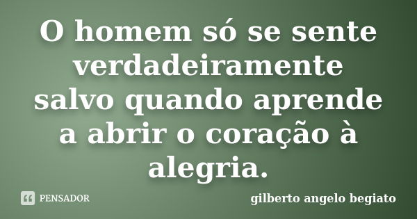 O homem só se sente verdadeiramente salvo quando aprende a abrir o coração à alegria.... Frase de Gilberto Ângelo Begiato.