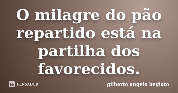 O milagre do pão repartido está na partilha dos favorecidos.... Frase de Gilberto Ângelo Begiato.