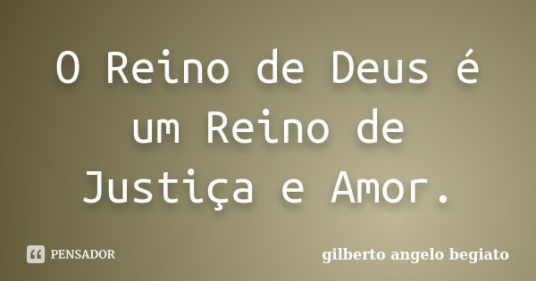 O Reino de Deus é um Reino de Justiça e Amor.... Frase de Gilberto Ângelo Begiato.