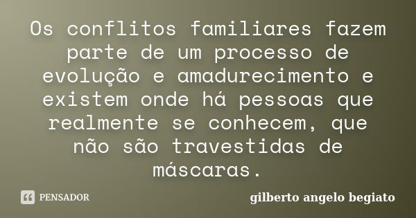 Os conflitos familiares fazem parte de um processo de evolução e amadurecimento e existem onde há pessoas que realmente se conhecem, que não são travestidas de ... Frase de Gilberto Ângelo Begiato.