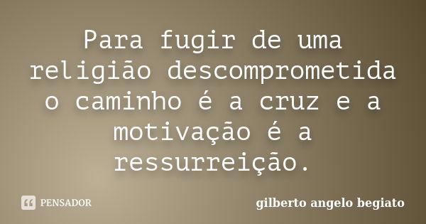 Para fugir de uma religião descomprometida o caminho é a cruz e a motivação é a ressurreição.... Frase de Gilberto Ângelo Begiato.