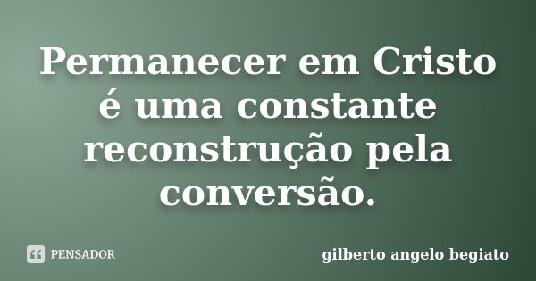 Permanecer em Cristo é uma constante reconstrução pela conversão.... Frase de Gilberto Ângelo Begiato.