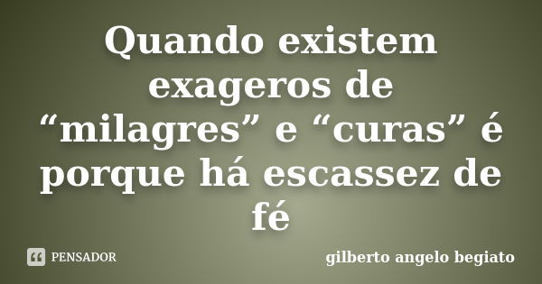 Quando existem exageros de “milagres” e “curas” é porque há escassez de fé... Frase de Gilberto Ângelo Begiato.