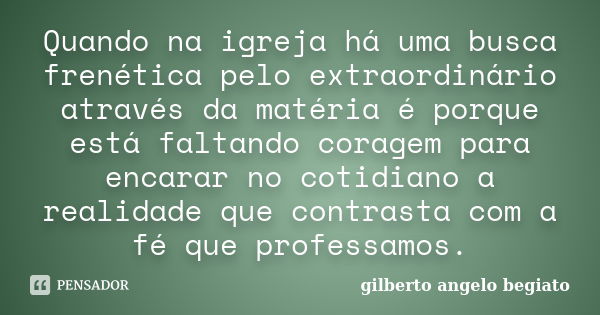 Quando na igreja há uma busca frenética pelo extraordinário através da matéria é porque está faltando coragem para encarar no cotidiano a realidade que contrast... Frase de Gilberto Ângelo Begiato.