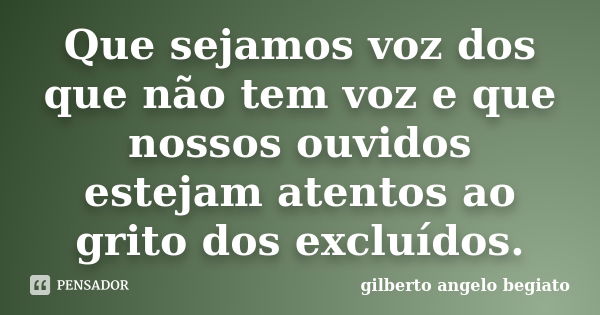 Que sejamos voz dos que não tem voz e que nossos ouvidos estejam atentos ao grito dos excluídos.... Frase de Gilberto Ângelo Begiato.