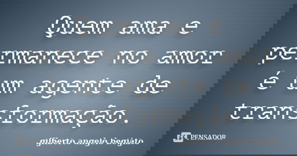 Quem ama e permanece no amor é um agente de transformação.... Frase de Gilberto Ângelo Begiato.
