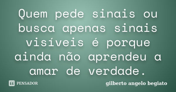 Quem pede sinais ou busca apenas sinais visíveis é porque ainda não aprendeu a amar de verdade.... Frase de Gilberto Ângelo Begiato.